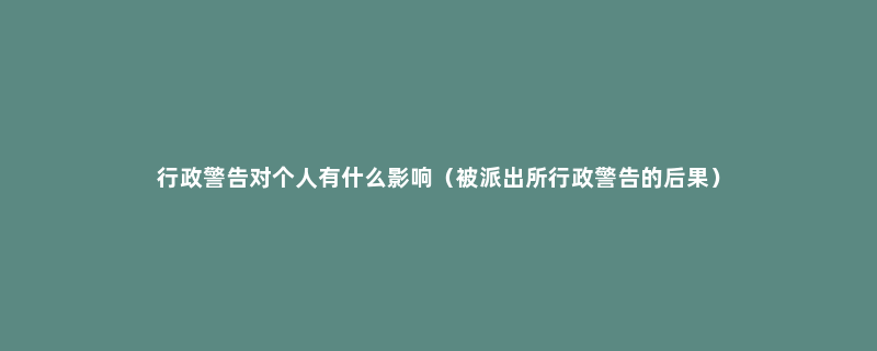 行政警告对个人有什么影响（被派出所行政警告的后果）