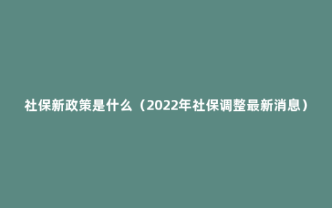 社保新政策是什么（2022年社保调整最新消息）
