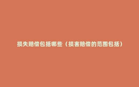 损失赔偿包括哪些（损害赔偿的范围包括）