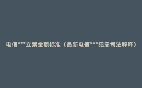 电信***立案金额标准（最新电信***犯罪司法解释）