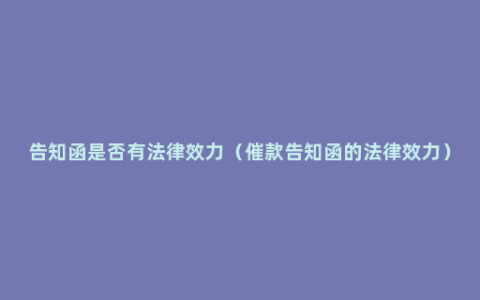 告知函是否有法律效力（催款告知函的法律效力）