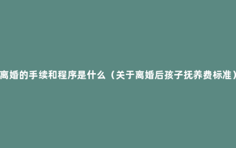 离婚的手续和程序是什么（关于离婚后孩子抚养费标准）