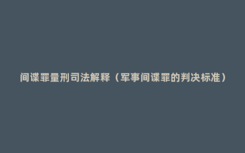 间谍罪量刑司法解释（军事间谍罪的判决标准）