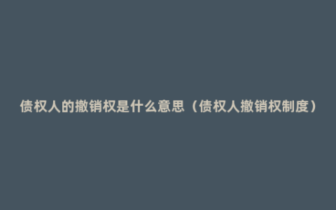债权人的撤销权是什么意思（债权人撤销权制度）