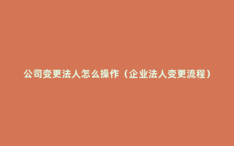 公司变更法人怎么操作（企业法人变更流程）