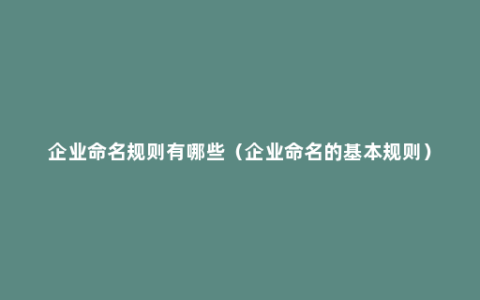 企业命名规则有哪些（企业命名的基本规则）