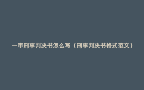 一审刑事判决书怎么写（刑事判决书格式范文）
