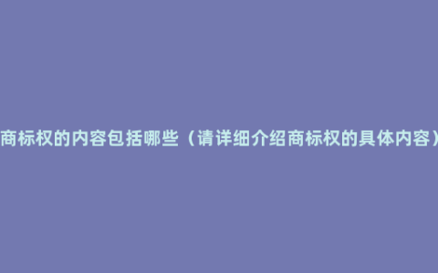 商标权的内容包括哪些（请详细介绍商标权的具体内容）