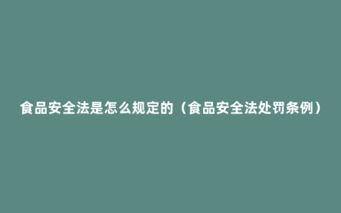 食品安全法是怎么规定的（食品安全法处罚条例）