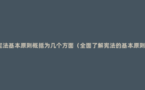 宪法基本原则概括为几个方面（全面了解宪法的基本原则）