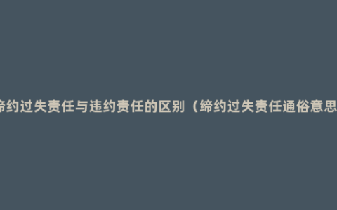 缔约过失责任与违约责任的区别（缔约过失责任通俗意思）