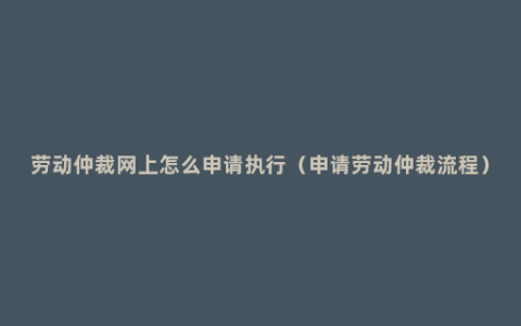 劳动仲裁网上怎么申请执行（申请劳动仲裁流程）