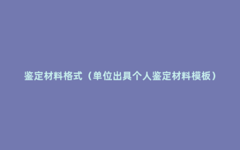 鉴定材料格式（单位出具个人鉴定材料模板）