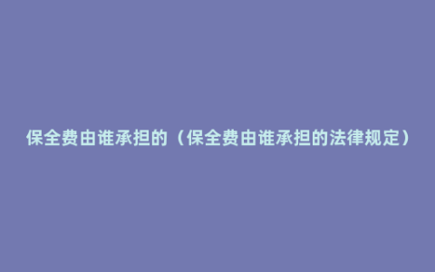 保全费由谁承担的（保全费由谁承担的法律规定）