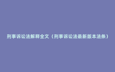 刑事诉讼法解释全文（刑事诉讼法最新版本法条）