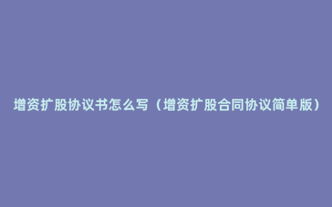 增资扩股协议书怎么写（增资扩股合同协议简单版）
