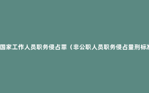 非国家工作人员职务侵占罪（非公职人员职务侵占量刑标准）