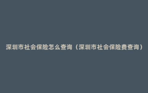 深圳市社会保险怎么查询（深圳市社会保险费查询）