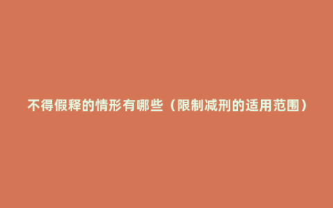 不得假释的情形有哪些（限制减刑的适用范围）