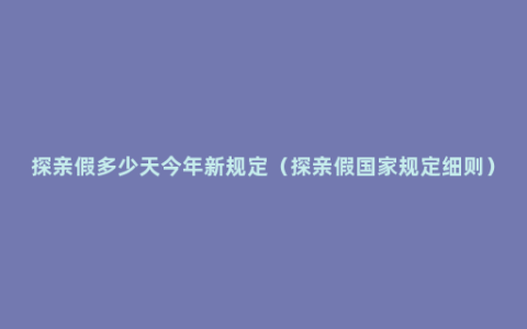 探亲假多少天今年新规定（探亲假国家规定细则）