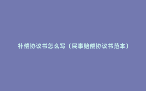 补偿协议书怎么写（民事赔偿协议书范本）
