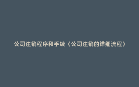公司注销程序和手续（公司注销的详细流程）