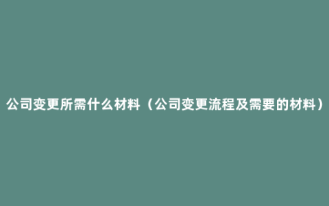 公司变更所需什么材料（公司变更流程及需要的材料）