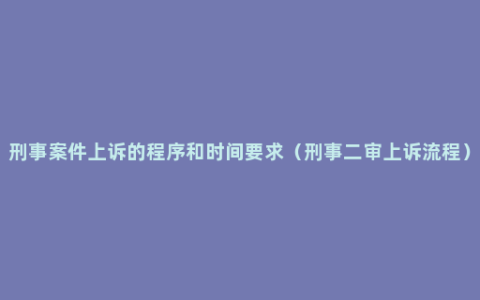 刑事案件上诉的程序和时间要求（刑事二审上诉流程）