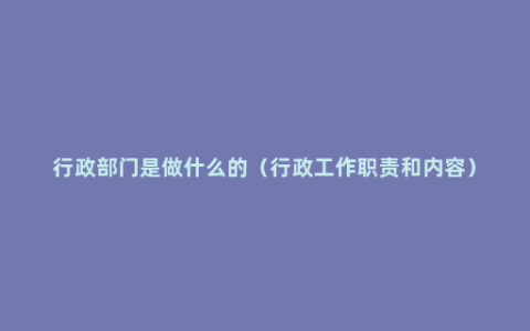 行政部门是做什么的（行政工作职责和内容）