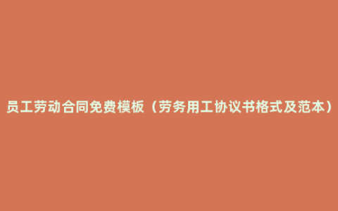 员工劳动合同免费模板（劳务用工协议书格式及范本）
