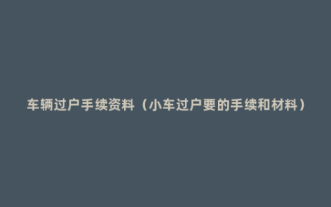 车辆过户手续资料（小车过户要的手续和材料）