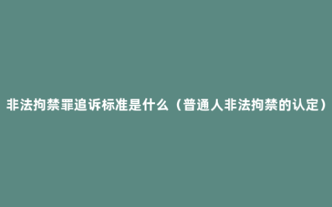 非法拘禁罪追诉标准是什么（普通人非法拘禁的认定）