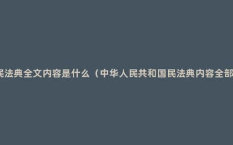 民法典全文内容是什么（中华人民共和国民法典内容全部）