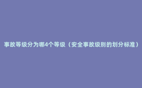 事故等级分为哪4个等级（安全事故级别的划分标准）