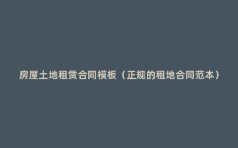 房屋土地租赁合同模板（正规的租地合同范本）