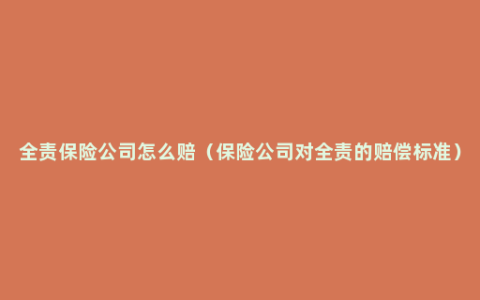 全责保险公司怎么赔（保险公司对全责的赔偿标准）