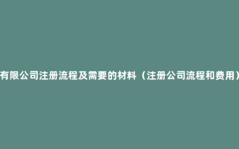 有限公司注册流程及需要的材料（注册公司流程和费用）