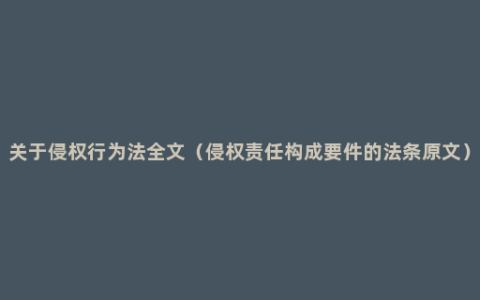 关于侵权行为法全文（侵权责任构成要件的法条原文）