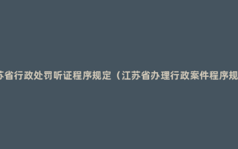 江苏省行政处罚听证程序规定（江苏省办理行政案件程序规定）