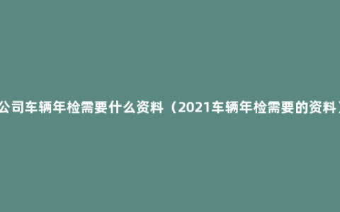 公司车辆年检需要什么资料（2021车辆年检需要的资料）