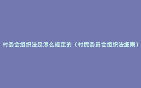 村委会组织法是怎么规定的（村民委员会组织法细则）