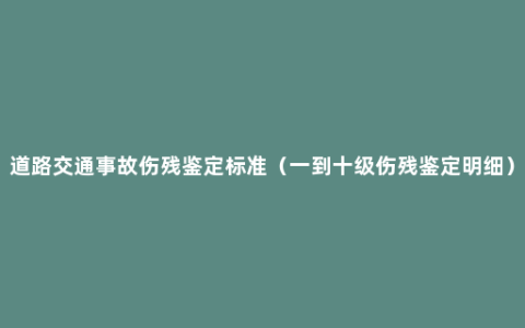 道路交通事故伤残鉴定标准（一到十级伤残鉴定明细）