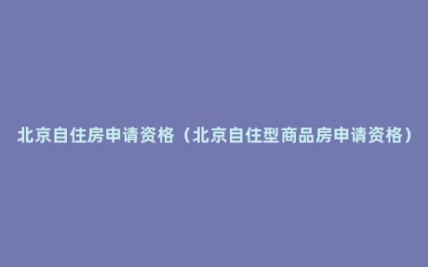 北京自住房申请资格（北京自住型商品房申请资格）
