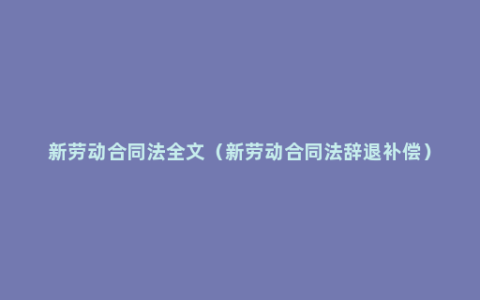 新劳动合同法全文（新劳动合同法辞退补偿）