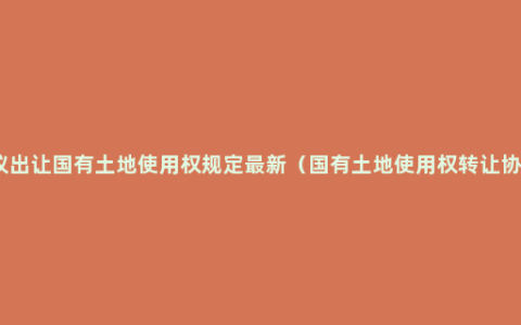 协议出让国有土地使用权规定最新（国有土地使用权转让协议）