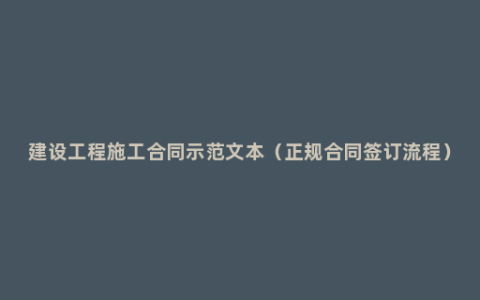 建设工程施工合同示范文本（正规合同签订流程）