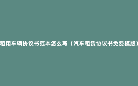 租用车辆协议书范本怎么写（汽车租赁协议书免费模版）