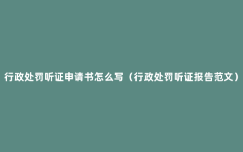 行政处罚听证申请书怎么写（行政处罚听证报告范文）