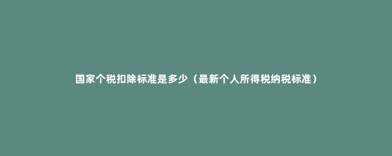 国家个税扣除标准是多少（最新个人所得税纳税标准）