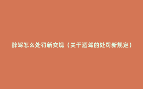 醉驾怎么处罚新交规（关于酒驾的处罚新规定）